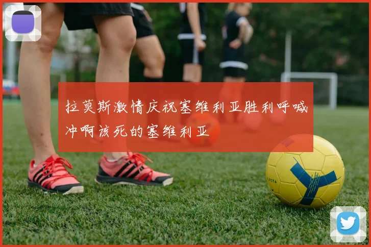 拉莫斯激情庆祝塞维利亚胜利呼喊冲啊该死的塞维利亚