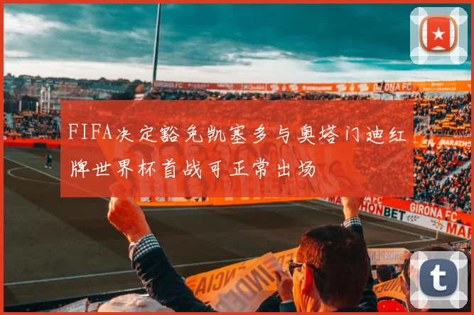 FIFA决定豁免凯塞多与奥塔门迪红牌世界杯首战可正常出场