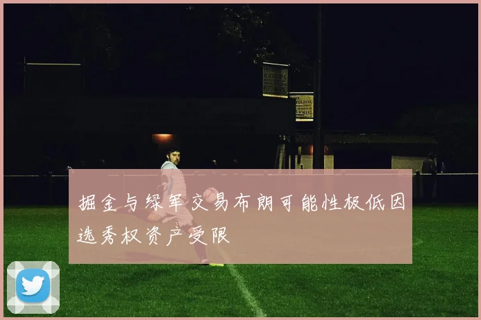 掘金与绿军交易布朗可能性极低因选秀权资产受限