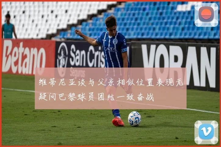 维蒂尼亚谈与父亲相似位置表现无疑问巴黎球员团结一致奋战
