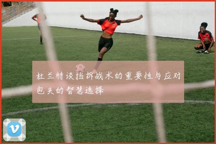 杜兰特谈挡拆战术的重要性与应对包夹的智慧选择