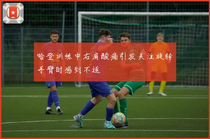 哈登训练中右肩酸痛引发关注旋转手臂时感到不适