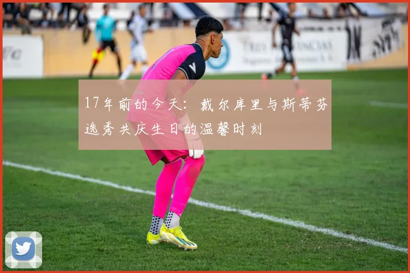 17年前的今天：戴尔库里与斯蒂芬选秀共庆生日的温馨时刻
