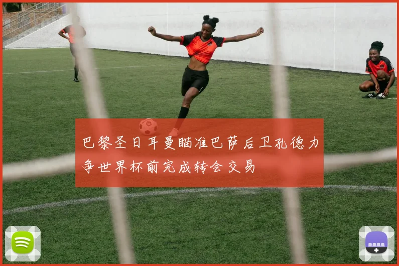 巴黎圣日耳曼瞄准巴萨后卫孔德力争世界杯前完成转会交易