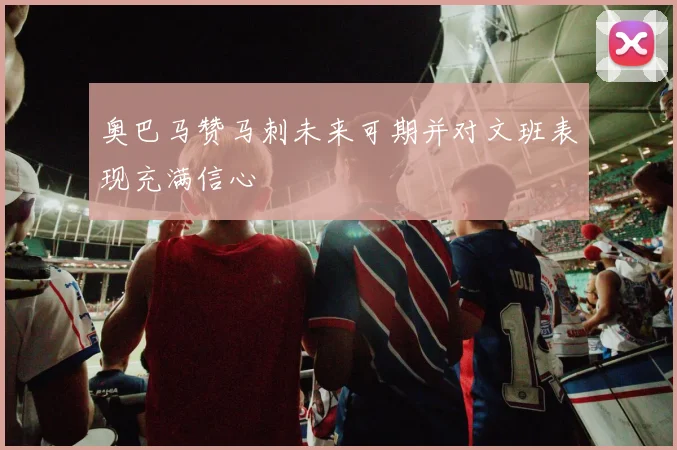 奥巴马赞马刺未来可期并对文班表现充满信心