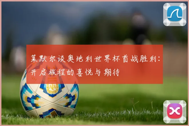 莱默尔谈奥地利世界杯首战胜利：开启旅程的喜悦与期待