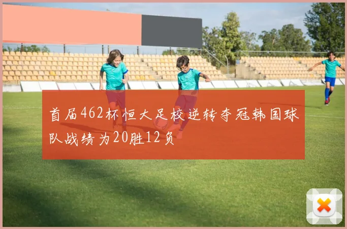 首届462杯恒大足校逆转夺冠韩国球队战绩为20胜12负