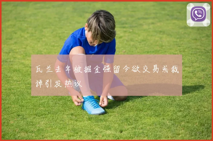 瓦兰去年被掘金强留今欲交易或裁掉引发热议