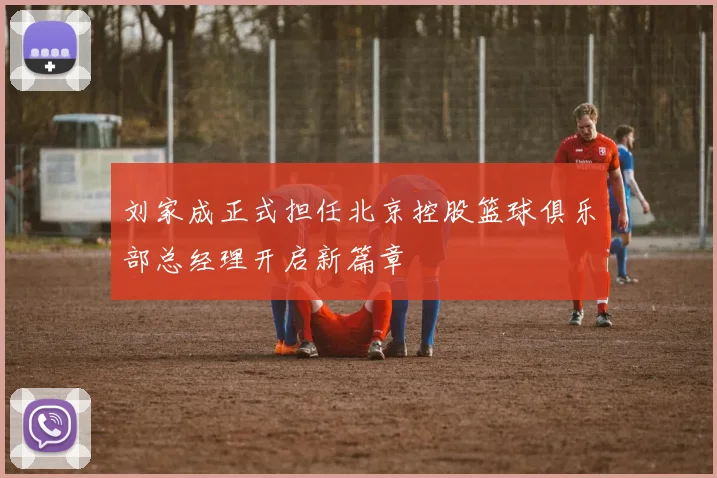 刘家成正式担任北京控股篮球俱乐部总经理开启新篇章