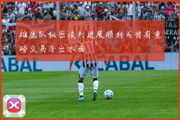 雄鹿队秘密谈判进展顺利或将有重磅交易浮出水面