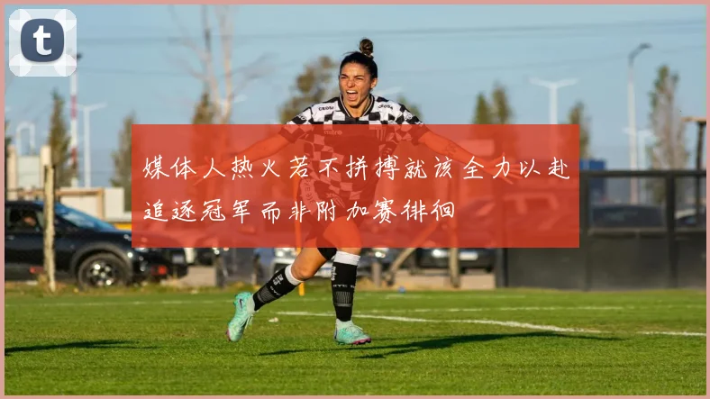 媒体人热火若不拼搏就该全力以赴追逐冠军而非附加赛徘徊