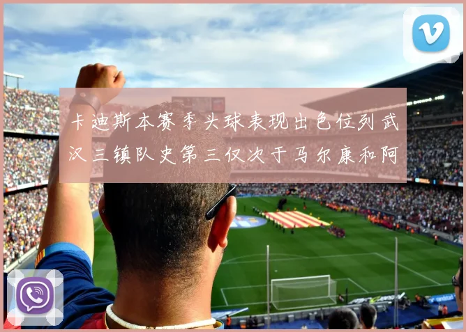 卡迪斯本赛季头球表现出色位列武汉三镇队史第三仅次于马尔康和阿齐兹