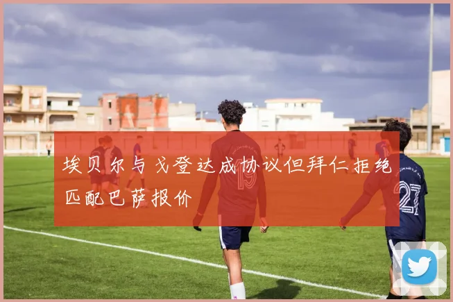 埃贝尔与戈登达成协议但拜仁拒绝匹配巴萨报价