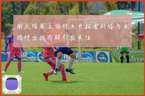 明天绿军主场对决开拓者科塔与米诺特出战存疑引发关注