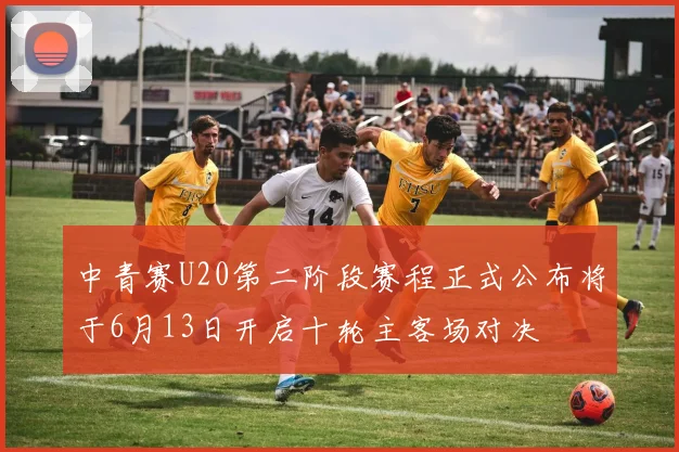 中青赛U20第二阶段赛程正式公布将于6月13日开启十轮主客场对决