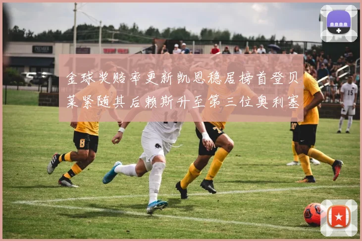 金球奖赔率更新凯恩稳居榜首登贝莱紧随其后赖斯升至第三位奥利塞排名下滑至第四