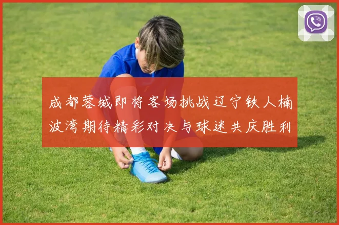 成都蓉城即将客场挑战辽宁铁人楠波湾期待精彩对决与球迷共庆胜利
