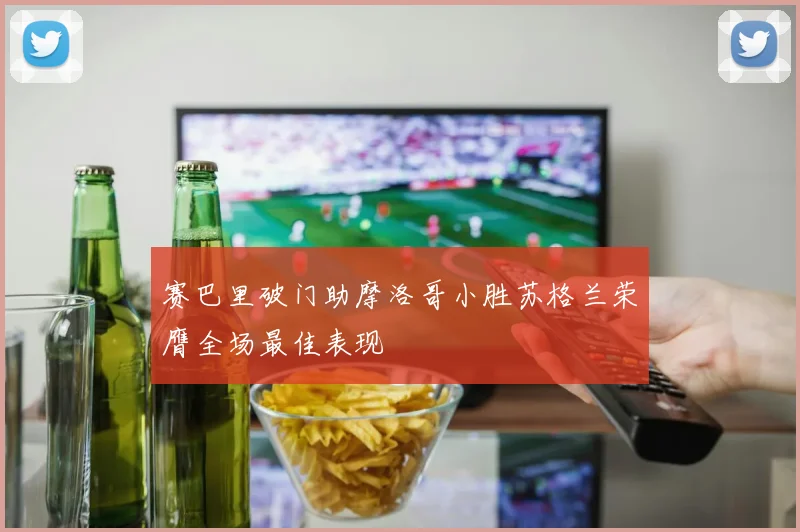 赛巴里破门助摩洛哥小胜苏格兰荣膺全场最佳表现