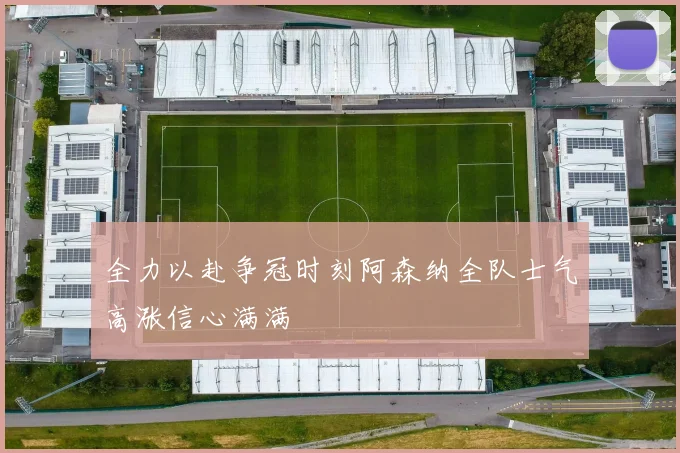 全力以赴争冠时刻阿森纳全队士气高涨信心满满