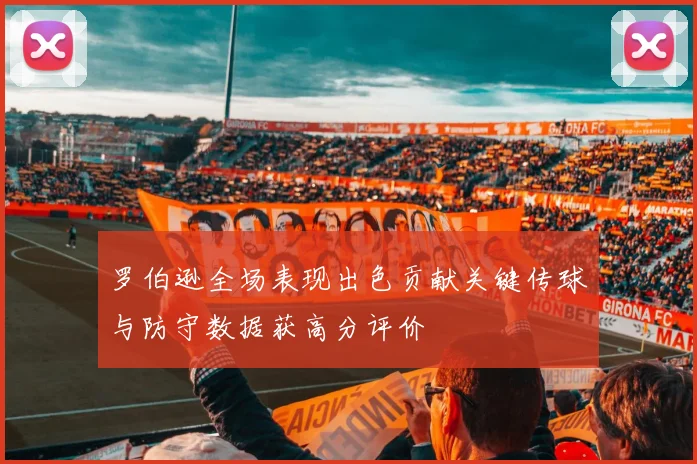 罗伯逊全场表现出色贡献关键传球与防守数据获高分评价