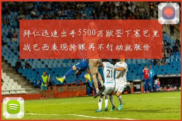 拜仁迅速出手5500万欧签下塞巴里战巴西表现抢眼再不行动就涨价