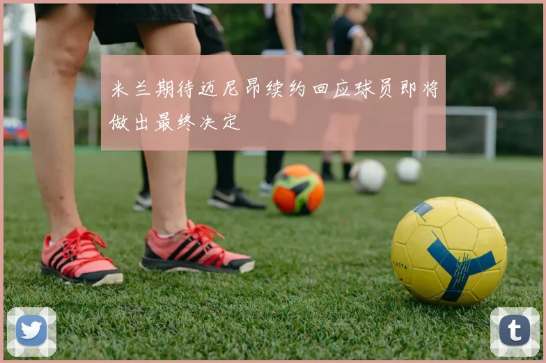 米兰期待迈尼昂续约回应球员即将做出最终决定