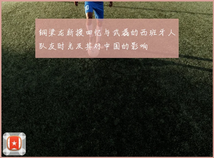 铜梁龙新援回忆与武磊的西班牙人队友时光及其对中国的影响