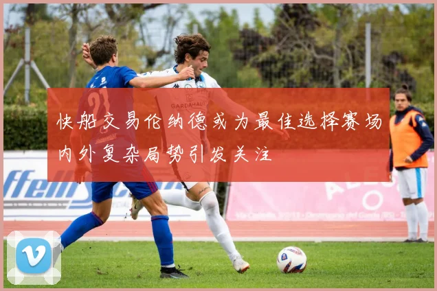 快船交易伦纳德或为最佳选择赛场内外复杂局势引发关注