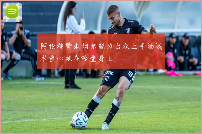 阿伦称赞米切尔能力出众上半场战术重心放在哈登身上