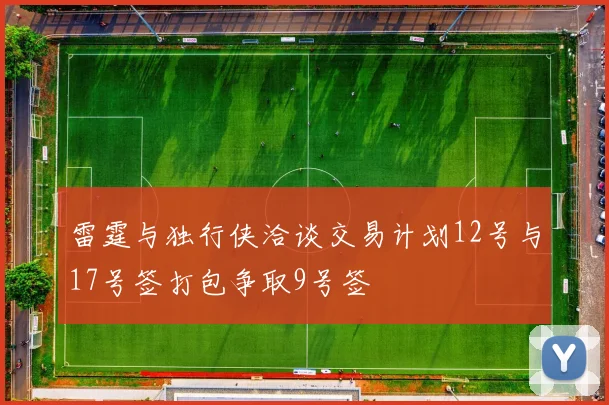 雷霆与独行侠洽谈交易计划12号与17号签打包争取9号签