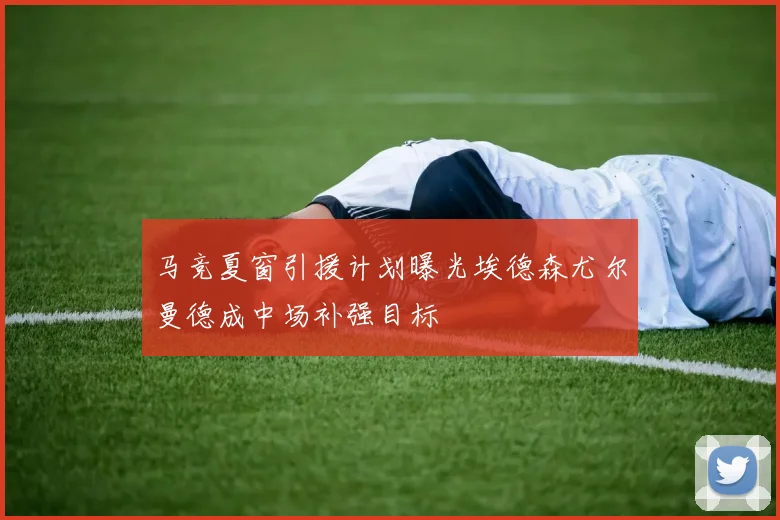 马竞夏窗引援计划曝光埃德森尤尔曼德成中场补强目标